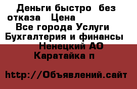 Деньги быстро, без отказа › Цена ­ 3 000 000 - Все города Услуги » Бухгалтерия и финансы   . Ненецкий АО,Каратайка п.